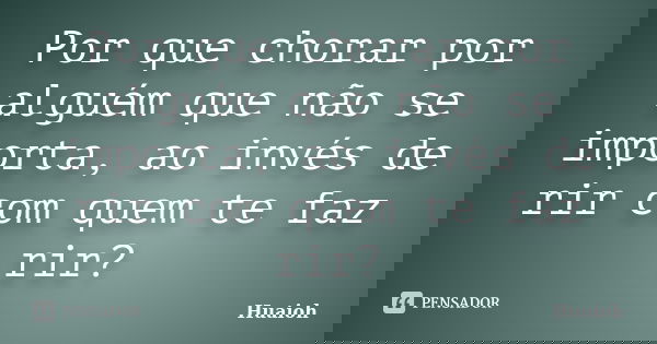 Por que chorar por alguém que não se importa, ao invés de rir com quem te faz rir?... Frase de Huaioh.