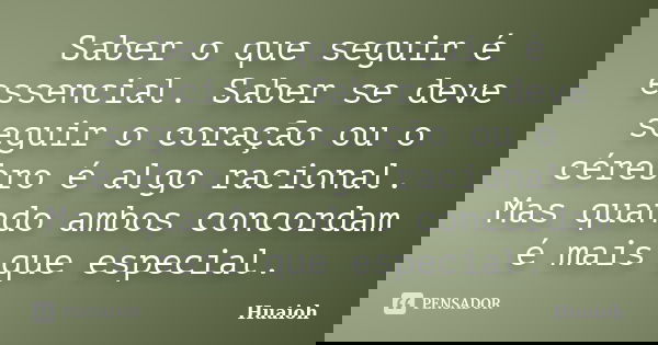 Saber o que seguir é essencial. Saber se deve seguir o coração ou o cérebro é algo racional. Mas quando ambos concordam é mais que especial.... Frase de Huaioh.