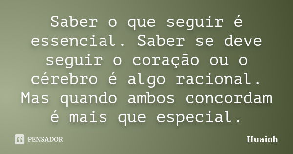 Saber o que seguir é essencial. Saber se deve seguir o coração ou o cérebro é algo racional. Mas quando ambos concordam é mais que especial.... Frase de Huaioh.