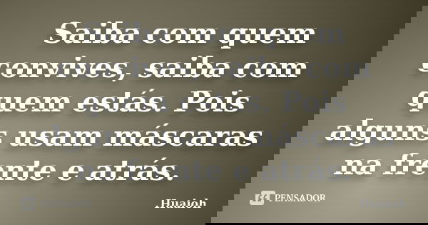 Saiba com quem convives, saiba com quem estás. Pois alguns usam máscaras na frente e atrás.... Frase de Huaioh.