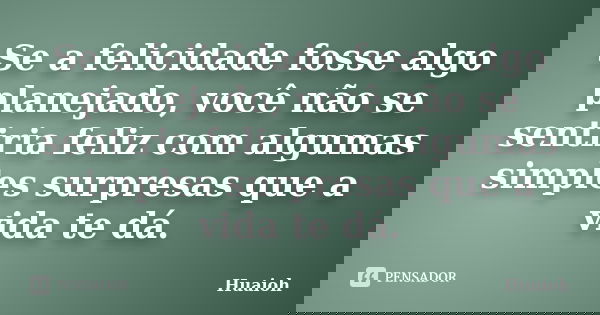Se a felicidade fosse algo planejado, você não se sentiria feliz com algumas simples surpresas que a vida te dá.... Frase de Huaioh.