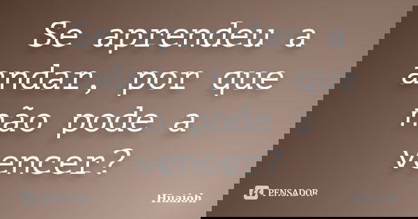 Se aprendeu a andar, por que não pode a vencer?... Frase de Huaioh.