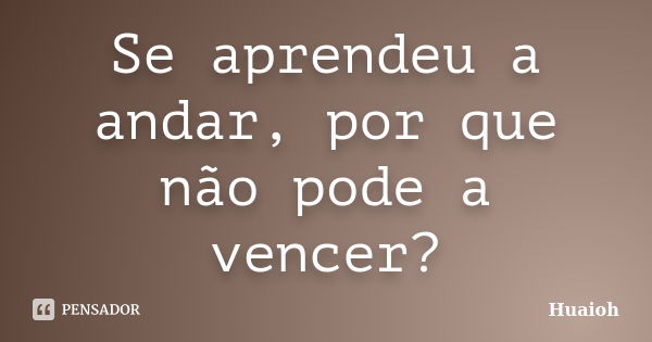 Se aprendeu a andar, por que não pode a vencer?... Frase de Huaioh.