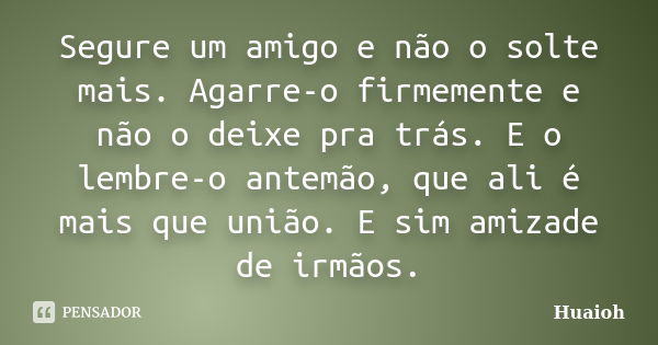 Segure um amigo e não o solte mais. Agarre-o firmemente e não o deixe pra trás. E o lembre-o antemão, que ali é mais que união. E sim amizade de irmãos.... Frase de Huaioh.