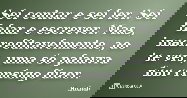 Sei contar e sei ler. Sei falar e escrever. Mas, inacreditavelmente, ao te ver, uma só palavra não consigo dizer.... Frase de Huaioh.