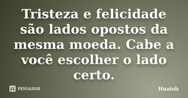 Tristeza e felicidade são lados opostos da mesma moeda. Cabe a você escolher o lado certo.... Frase de Huaioh.