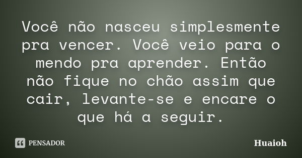 Você não nasceu simplesmente pra vencer. Você veio para o mendo pra aprender. Então não fique no chão assim que cair, levante-se e encare o que há a seguir.... Frase de Huaioh.