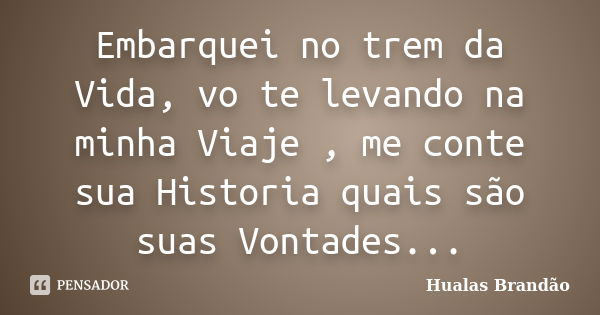 Embarquei no trem da Vida, vo te levando na minha Viaje , me conte sua Historia quais são suas Vontades...... Frase de Hualas Brandao.