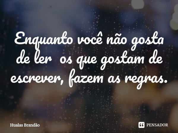 ⁠Enquanto você não gosta de ler os que gostam de escrever, fazem as regras.... Frase de Hualas Brandão.
