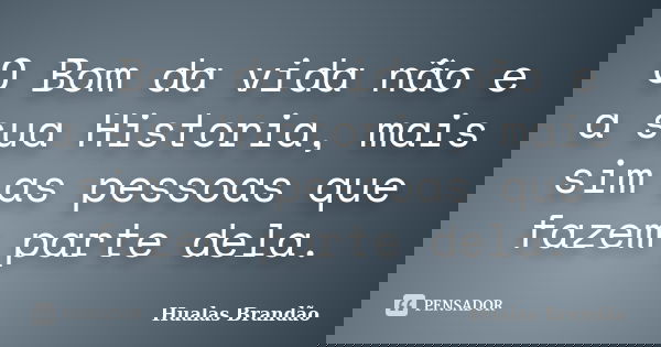 O Bom da vida não e a sua Historia, mais sim as pessoas que fazem parte dela.... Frase de Hualas Brandao.