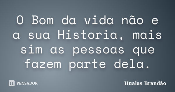 O Bom da vida não e a sua Historia, mais sim as pessoas que fazem parte dela.... Frase de Hualas Brandao.