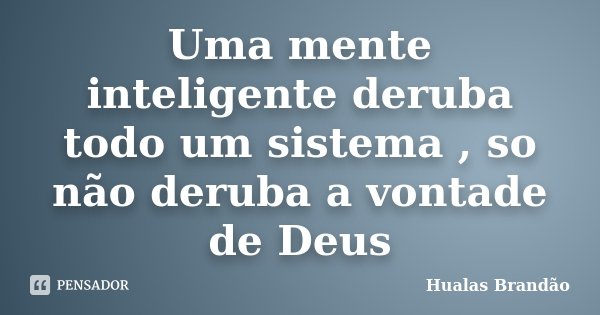 Uma mente inteligente deruba todo um sistema , so não deruba a vontade de Deus... Frase de Hualas Brandão.