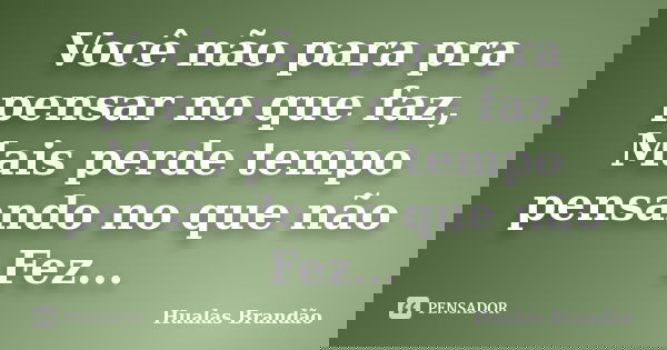 Você não para pra pensar no que faz, Mais perde tempo pensando no que não Fez...... Frase de Hualas Brandao.