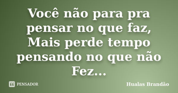 Você não para pra pensar no que faz, Mais perde tempo pensando no que não Fez...... Frase de Hualas Brandao.