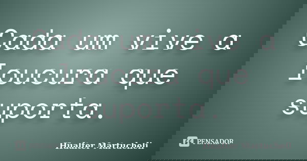 Cada um vive a loucura que suporta.... Frase de Hualter Martucheli.