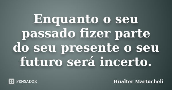 Enquanto o seu passado fizer parte do seu presente o seu futuro será incerto.... Frase de Hualter Martucheli.