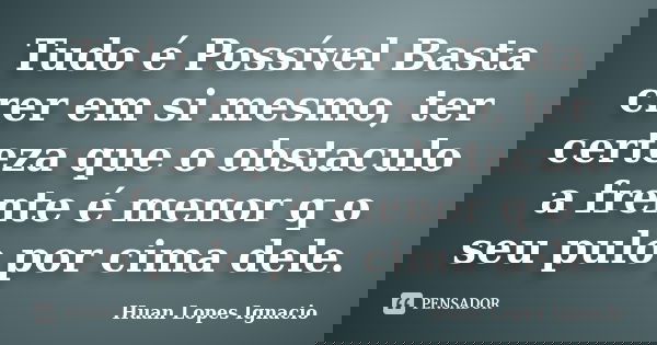 Tudo é Possível Basta crer em si mesmo, ter certeza que o obstaculo a frente é menor q o seu pulo por cima dele.... Frase de Huan Lopes Ignacio.