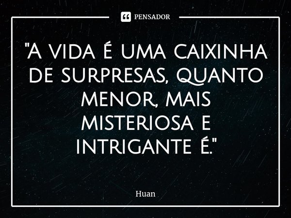 ⁠"A vida é uma caixinha de surpresas, quanto menor, mais misteriosa e intrigante é."... Frase de Huan.