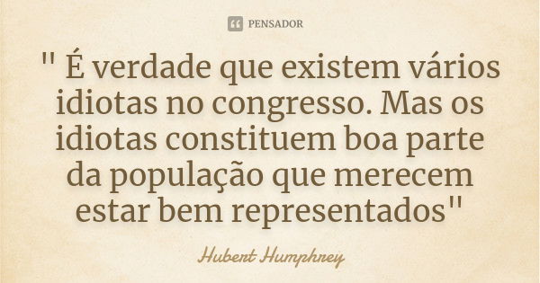 " É verdade que existem vários idiotas no congresso. Mas os idiotas constituem boa parte da população que merecem estar bem representados"... Frase de Hubert Humphrey.