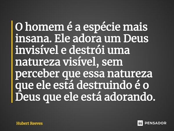 ⁠O homem é a espécie mais insana. Ele adora um Deus invisível e destrói uma natureza visível, sem perceber que essa natureza que ele está destruindo é o Deus qu... Frase de Hubert Reeves.