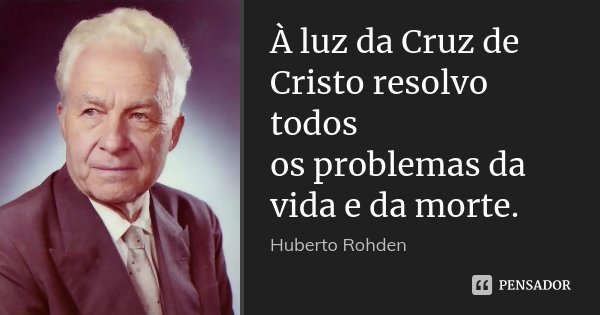 À luz da Cruz de Cristo resolvo todos os problemas da vida e da morte.... Frase de Huberto Rohden.