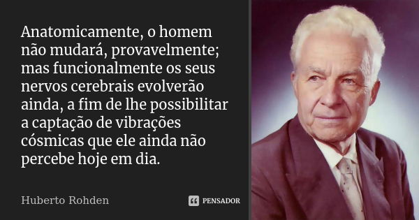 Anatomicamente, o homem não mudará, provavelmente; mas funcionalmente os seus nervos cerebrais evolverão ainda, a fim de lhe possibilitar a captação de vibraçõe... Frase de Huberto Rohden.