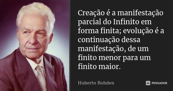 Creação é a manifestação parcial do Infinito em forma finita; evolução é a continuação dessa manifestação, de um finito menor para um finito maior.... Frase de Huberto Rohden.