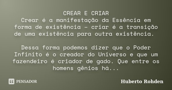 CREAR E CRIAR Crear é a manifestação da Essência em forma de existência – criar é a transição de uma existência para outra existência. Dessa forma podemos dizer... Frase de Huberto Rohden.