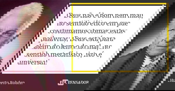 Deus não é bom nem mau, no sentido ético em que costumamos tomar estas palavras; Deus está para além do bem e do mal, no sentido metafísico, isto é, universal.... Frase de Huberto Rohden.