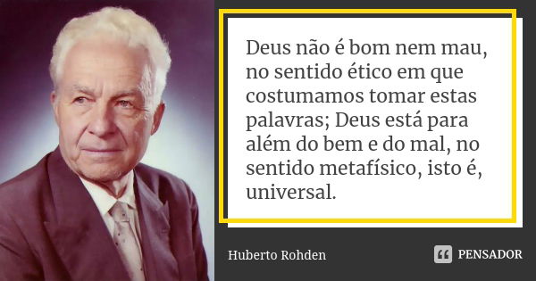 Deus não é bom nem mau, no sentido ético em que costumamos tomar estas palavras; Deus está para além do bem e do mal, no sentido metafísico, isto é, universal.... Frase de Huberto Rohden.