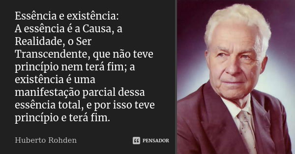 Essência e existência: A essência é a Causa, a Realidade, o Ser Transcendente, que não teve princípio nem terá fim; a existência é uma manifestação parcial dess... Frase de Huberto Rohden.