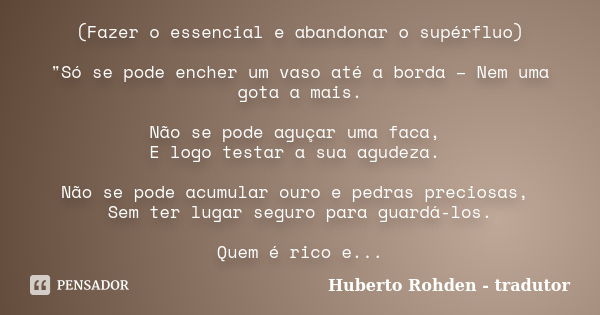 (Fazer o essencial e abandonar o supérfluo) "Só se pode encher um vaso até a borda – Nem uma gota a mais. Não se pode aguçar uma faca, E logo testar a sua ... Frase de Huberto Rohden - tradutor.