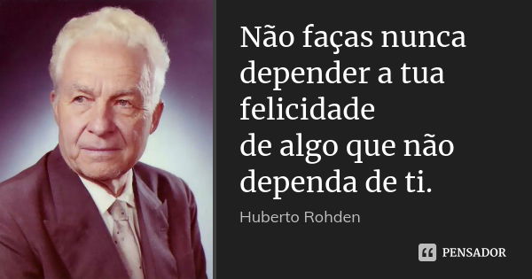 Não faças nunca depender a tua felicidade de algo que não dependa de ti.... Frase de Huberto Rohden.