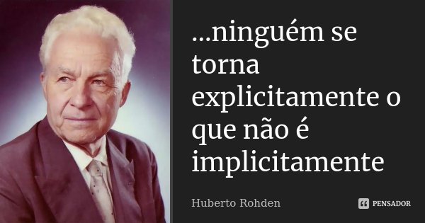 ...ninguém se torna explicitamente o que não é implicitamente... Frase de Huberto Rohden.