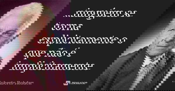 ...ninguém se torna explicitamente o que não é implicitamente... Frase de Huberto Rohden.