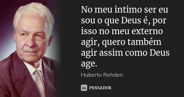 No meu intimo ser eu sou o que Deus é, por isso no meu externo agir, quero também agir assim como Deus age.... Frase de Huberto Rohden.