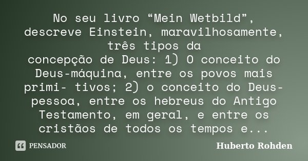 No seu livro “Mein Wetbild”, descreve Einstein, maravilhosamente, três tipos da concepção de Deus: 1) O conceito do Deus-máquina, entre os povos mais primi- tiv... Frase de Huberto Rohden.