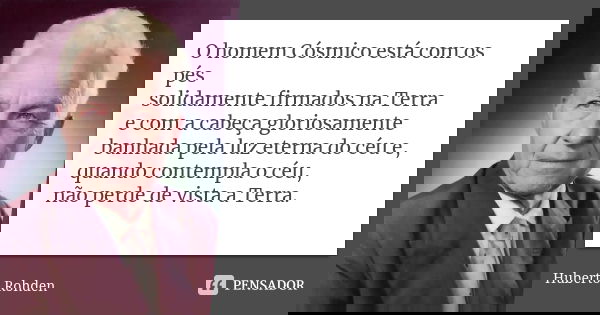 O homem Cósmico está com os pés solidamente firmados na Terra e com a cabeça gloriosamente banhada pela luz eterna do céu e, quando contempla o céu, não perde d... Frase de Huberto Rohden.
