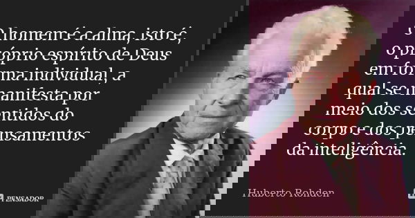 O homem é a alma, isto é, o próprio espírito de Deus em forma individual, a qual se manifesta por meio dos sentidos do corpo e dos pensamentos da inteligência.... Frase de Huberto Rohden.