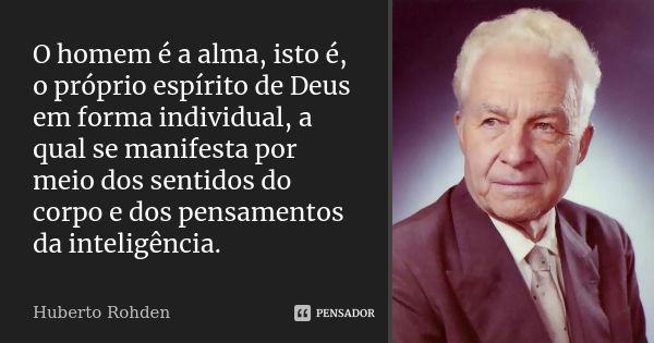 O homem é a alma, isto é, o próprio espírito de Deus em forma individual, a qual se manifesta por meio dos sentidos do corpo e dos pensamentos da inteligência.... Frase de Huberto Rohden.