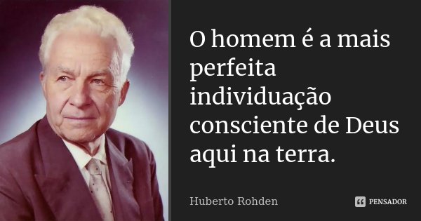 O homem é a mais perfeita individuação consciente de Deus aqui na terra.... Frase de Huberto Rohden.