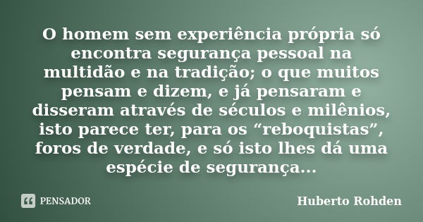 O homem sem experiência própria só encontra segurança pessoal na multidão e na tradição; o que muitos pensam e dizem, e já pensaram e disseram através de século... Frase de Huberto Rohden.