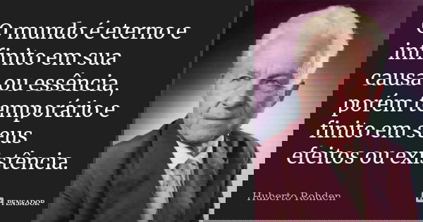 O mundo é eterno e infinito em sua causa ou essência, porém temporário e finito em seus efeitos ou existência.... Frase de Huberto Rohden.