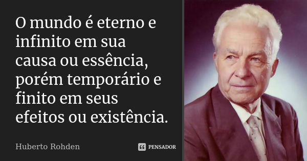 O mundo é eterno e infinito em sua causa ou essência, porém temporário e finito em seus efeitos ou existência.... Frase de Huberto Rohden.