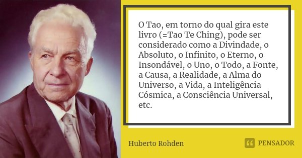 O Tao, em torno do qual gira este livro (=Tao Te Ching), pode ser considerado como a Divindade, o Absoluto, o Infinito, o Eterno, o Insondável, o Uno, o Todo, a... Frase de Huberto Rohden.