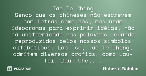 Tao Te Ching Sendo que os chineses não escrevem com letras como nós, mas usam ideogramas para exprimir idéias, não há uniformidade nas palavras, quando reproduz... Frase de Huberto Rohden.