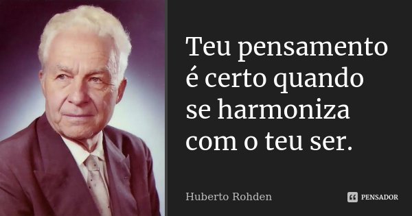 Teu pensamento é certo quando se harmoniza com o teu ser.... Frase de Huberto Rohden.