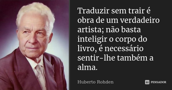 Traduzir sem trair é obra de um verdadeiro artista; não basta inteligir o corpo do livro, é necessário sentir-lhe também a alma.... Frase de Huberto Rohden.