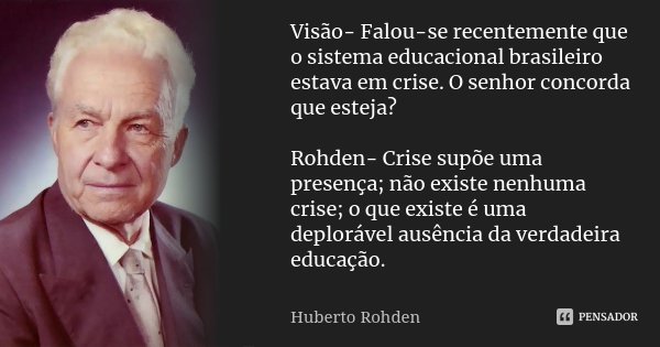Visão- Falou-se recentemente que o sistema educacional brasileiro estava em crise. O senhor concorda que esteja? Rohden- Crise supõe uma presença; não existe ne... Frase de Huberto Rohden.