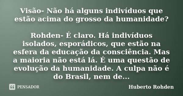 Visão- Não há alguns indivíduos que estão acima do grosso da humanidade? Rohden- É claro. Há indivíduos isolados, esporádicos, que estão na esfera da educação d... Frase de Huberto Rohden.